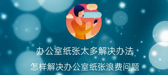 办公室纸张太多解决办法 怎样解决办公室纸张浪费问题？